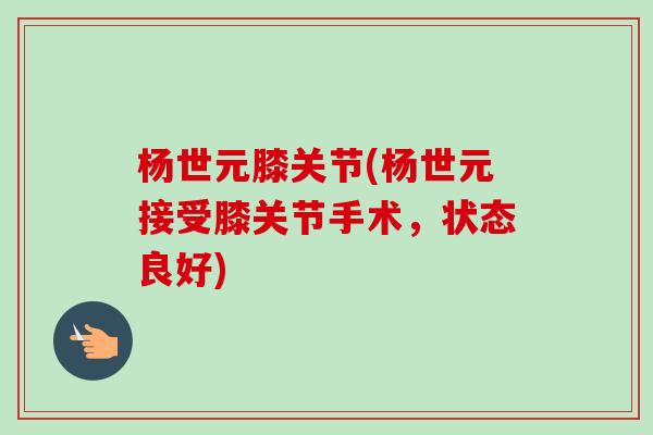 杨世元膝关节(杨世元接受膝关节手术，状态良好)