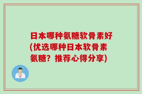 日本哪种氨糖软骨素好(优选哪种日本软骨素氨糖？推荐心得分享)