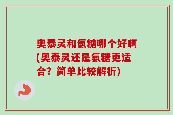 奥泰灵和氨糖哪个好啊(奥泰灵还是氨糖更适合？简单比较解析)