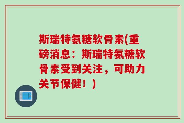 斯瑞特氨糖软骨素(重磅消息：斯瑞特氨糖软骨素受到关注，可助力关节保健！)