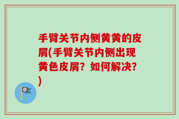 手臂关节内侧黄黄的皮屑(手臂关节内侧出现黄色皮屑？如何解决？)