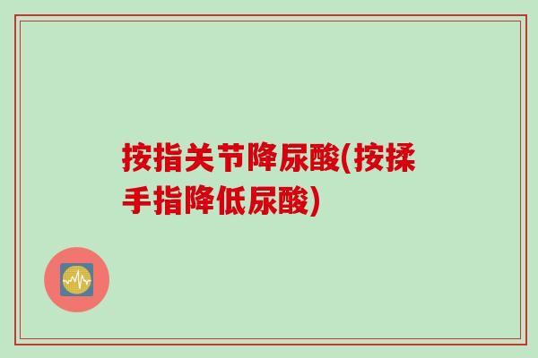 按指关节降尿酸(按揉手指降低尿酸)