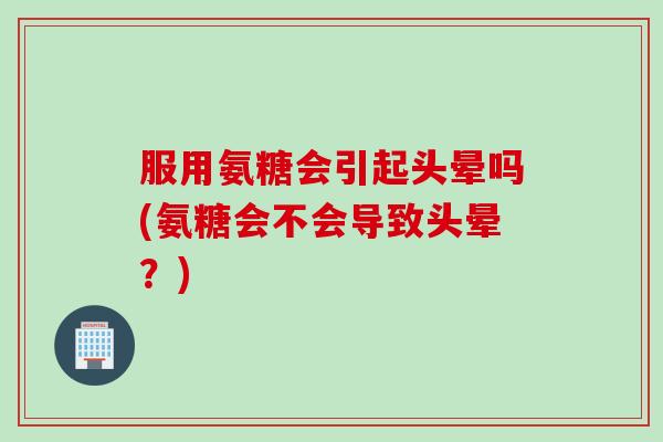服用氨糖会引起头晕吗(氨糖会不会导致头晕？)
