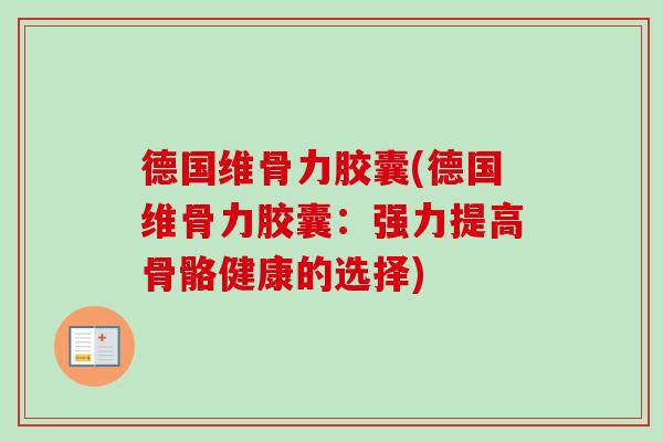 德国维骨力胶囊(德国维骨力胶囊：强力提高骨骼健康的选择)