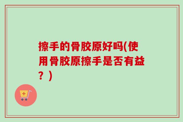 擦手的骨胶原好吗(使用骨胶原擦手是否有益？)