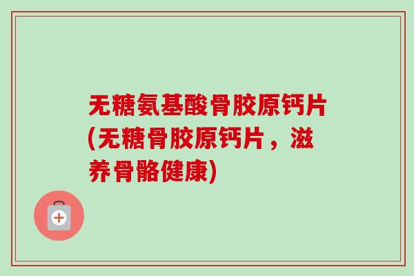 无糖氨基酸骨胶原钙片(无糖骨胶原钙片，滋养骨骼健康)
