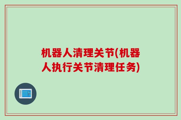 机器人清理关节(机器人执行关节清理任务)