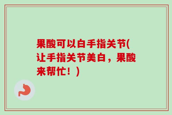 果酸可以白手指关节(让手指关节美白，果酸来帮忙！)