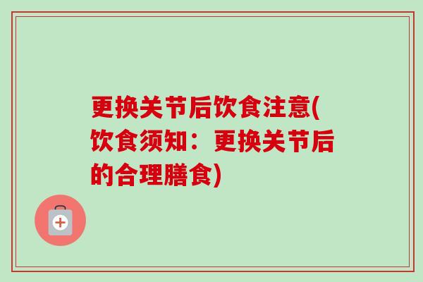 更换关节后饮食注意(饮食须知:更换关节后的合理膳食) 更换关节后饮食注意(饮食须知:更换关节后的合理膳食)