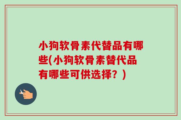 小狗软骨素代替品有哪些(小狗软骨素替代品有哪些可供选择？)