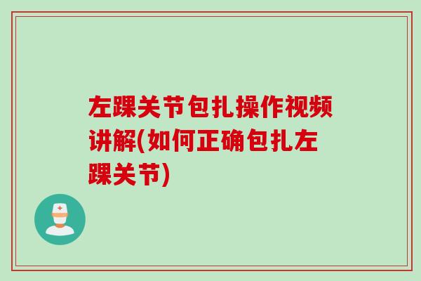 左踝关节包扎操作视频讲解(如何正确包扎左踝关节)