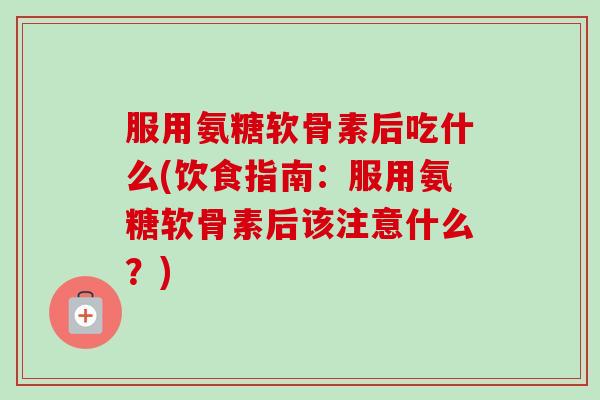 服用氨糖软骨素后吃什么(饮食指南:服用氨糖软骨素后该注意什么?) 服用氨糖软骨素后吃什么(饮食指南:服用氨糖软骨素后该注意什么?)