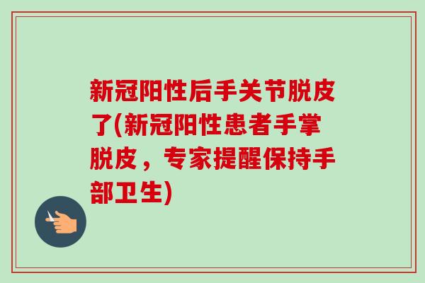 新冠阳性后手关节脱皮了(新冠阳性患者手掌脱皮，专家提醒保持手部卫生)