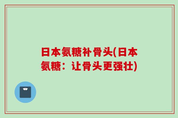 日本氨糖补骨头(日本氨糖：让骨头更强壮)