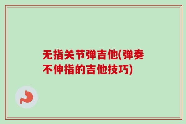 无指关节弹吉他(弹奏不伸指的吉他技巧)