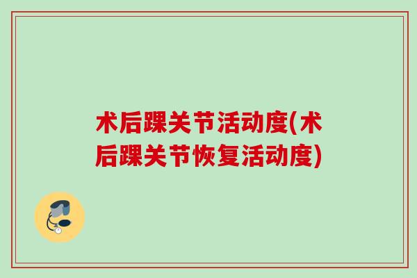 术后踝关节活动度(术后踝关节恢复活动度)