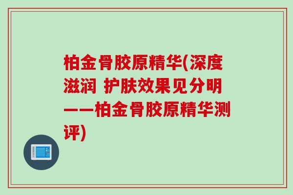 柏金骨胶原精华(深度滋润 护肤效果见分明——柏金骨胶原精华测评)