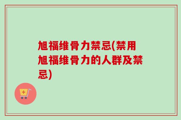 旭福维骨力禁忌(禁用旭福维骨力的人群及禁忌)