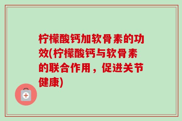 柠檬酸钙加软骨素的功效(柠檬酸钙与软骨素的联合作用，促进关节健康)