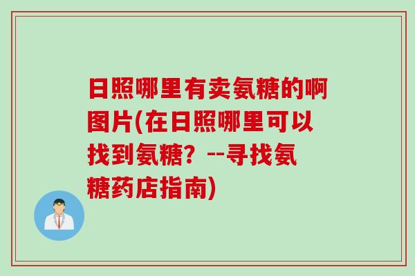 日照哪里有卖氨糖的啊图片(在日照哪里可以找到氨糖？--寻找氨糖药店指南)