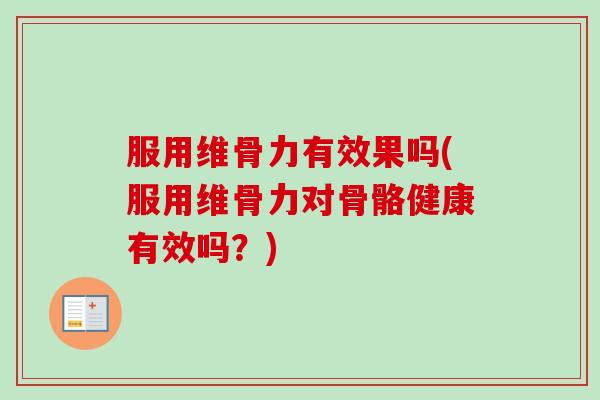 服用维骨力有效果吗(服用维骨力对骨骼健康有效吗？)