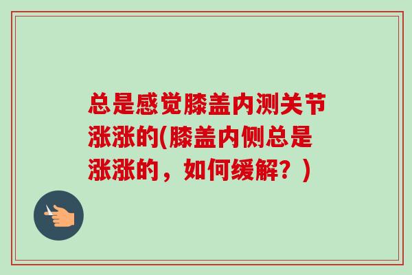 总是感觉膝盖内测关节涨涨的(膝盖内侧总是涨涨的，如何缓解？)