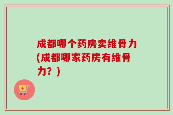 成都哪个药房卖维骨力(成都哪家药房有维骨力？)