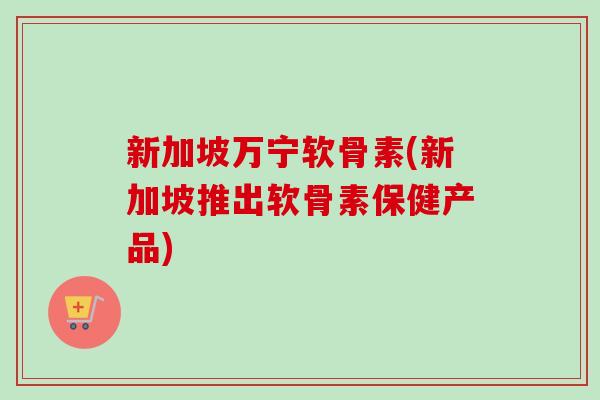 新加坡万宁软骨素(新加坡推出软骨素保健产品)