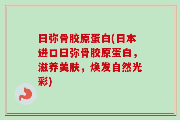 日弥骨胶原蛋白(日本进口日弥骨胶原蛋白，滋养美肤，焕发自然光彩)