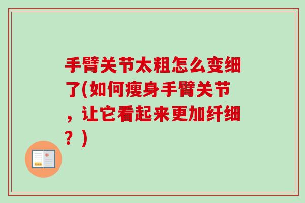 手臂关节太粗怎么变细了(如何瘦身手臂关节，让它看起来更加纤细？)