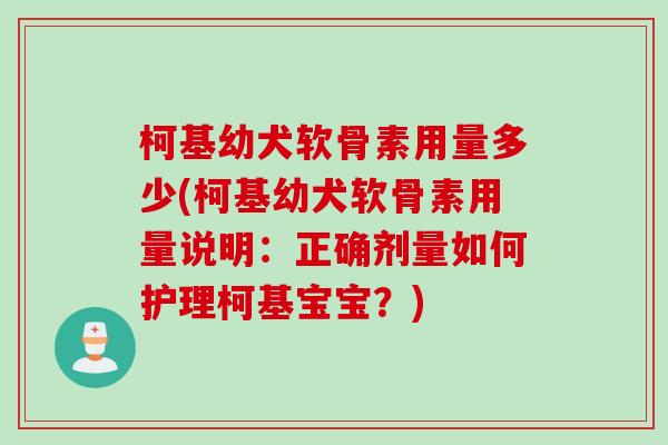 柯基幼犬软骨素用量多少(柯基幼犬软骨素用量说明:正确剂量如何护理柯基宝宝?) 柯基幼犬软骨素用量多少(柯基幼犬软骨素用量说明:正确剂量如何护理柯基宝宝?)
