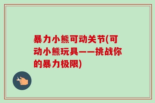暴力小熊可动关节(可动小熊玩具——挑战你的暴力极限)