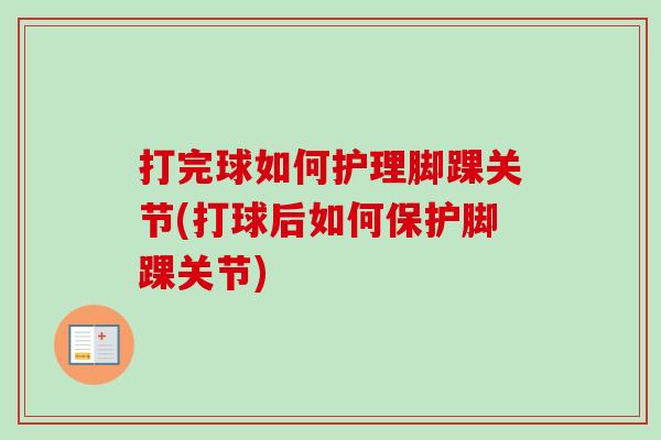 打完球如何护理脚踝关节(打球后如何保护脚踝关节)