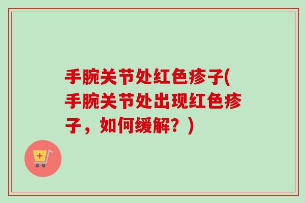 手腕关节处红色疹子(手腕关节处出现红色疹子，如何缓解？)