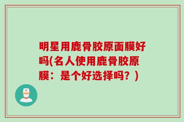 明星用鹿骨胶原面膜好吗(名人使用鹿骨胶原膜：是个好选择吗？)