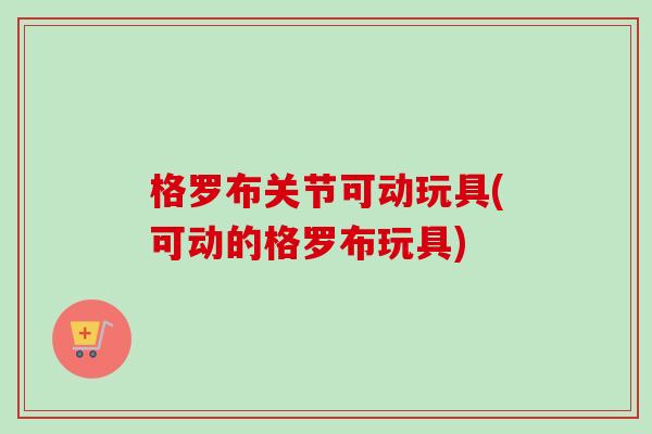 格罗布关节可动玩具(可动的格罗布玩具)