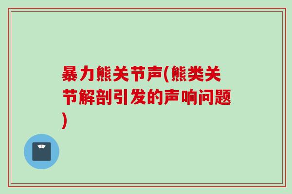 暴力熊关节声(熊类关节解剖引发的声响问题)