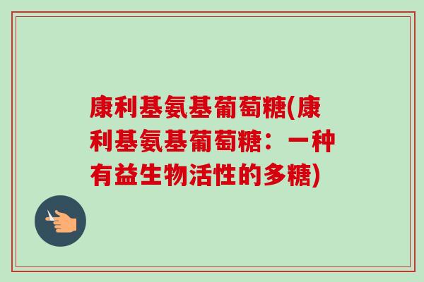 康利基氨基葡萄糖(康利基氨基葡萄糖：一种有益生物活性的多糖)