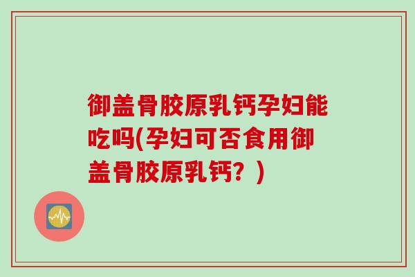 御盖骨胶原乳钙孕妇能吃吗(孕妇可否食用御盖骨胶原乳钙？)