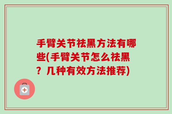 手臂关节祛黑方法有哪些(手臂关节怎么祛黑？几种有效方法推荐)