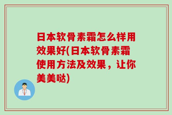 日本软骨素霜怎么样用效果好(日本软骨素霜使用方法及效果，让你美美哒)