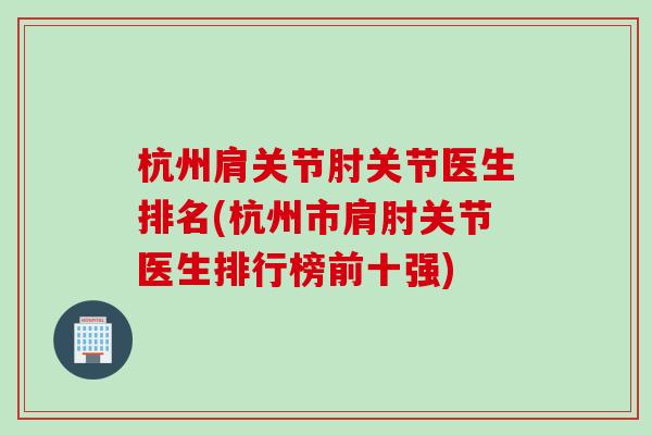 杭州肩关节肘关节医生排名(杭州市肩肘关节医生排行榜前十强)