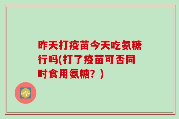 昨天打疫苗今天吃氨糖行吗(打了疫苗可否同时食用氨糖？)