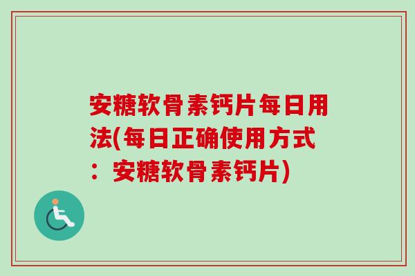 安糖软骨素钙片每日用法(每日正确使用方式：安糖软骨素钙片)