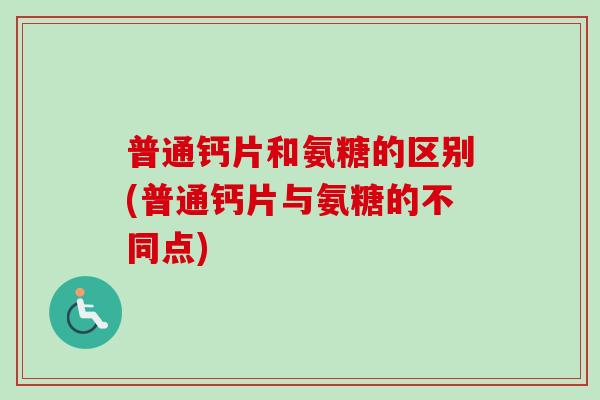 普通钙片和氨糖的区别(普通钙片与氨糖的不同点)