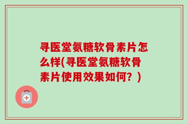 寻医堂氨糖软骨素片怎么样(寻医堂氨糖软骨素片使用效果如何？)