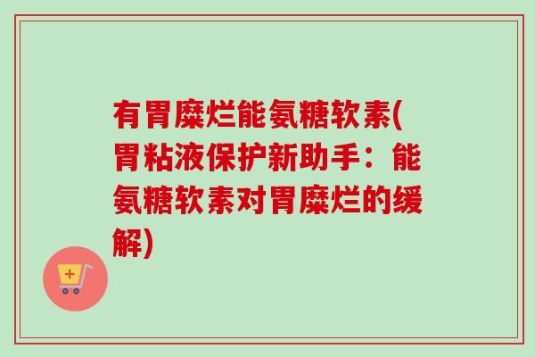 有胃糜烂能氨糖软素(胃粘液保护新助手:能氨糖软素对胃糜烂的缓解) 有胃糜烂能氨糖软素(胃粘液保护新助手:能氨糖软素对胃糜烂的缓解)