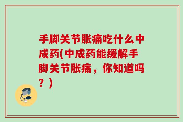 手脚关节胀痛吃什么中成药(中成药能缓解手脚关节胀痛，你知道吗？)