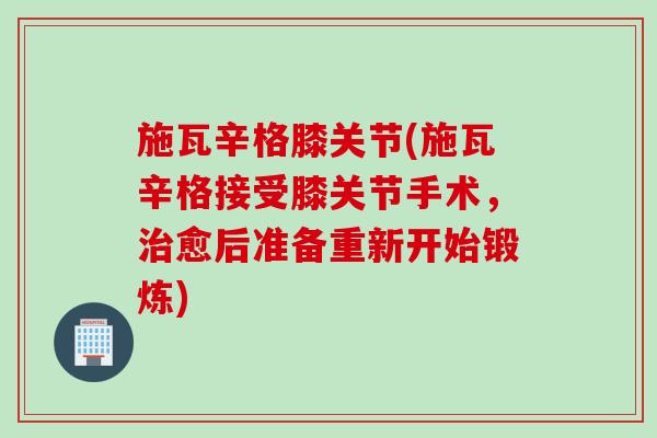 施瓦辛格膝关节(施瓦辛格接受膝关节手术，治愈后准备重新开始锻炼)