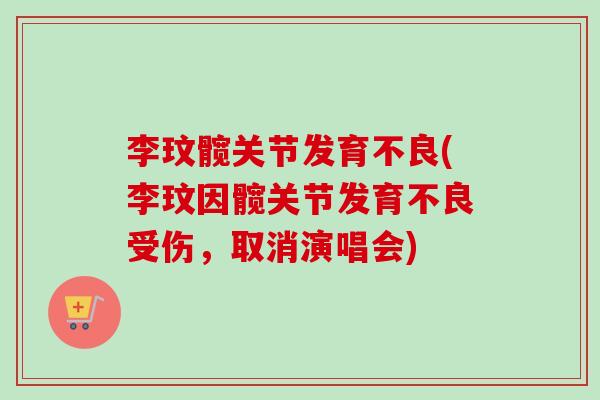 李玟髋关节发育不良(李玟因髋关节发育不良受伤，取消演唱会)